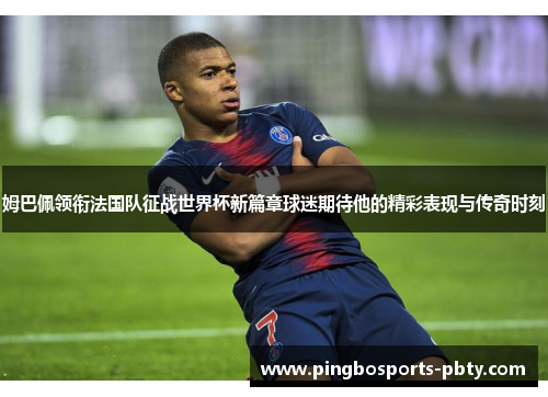姆巴佩领衔法国队征战世界杯新篇章球迷期待他的精彩表现与传奇时刻
